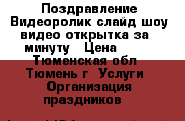 Поздравление:Видеоролик,слайд шоу,видео открытка за 1 минуту › Цена ­ 200 - Тюменская обл., Тюмень г. Услуги » Организация праздников   